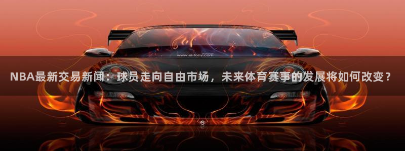 NBA最新交易新闻：球员走向自由市场，未来体育赛事的发展将如何改变？