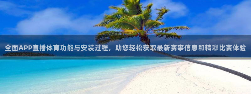 全面APP直播体育功能与安装过程，助您轻松获取最新赛事信息和精彩比赛体验
