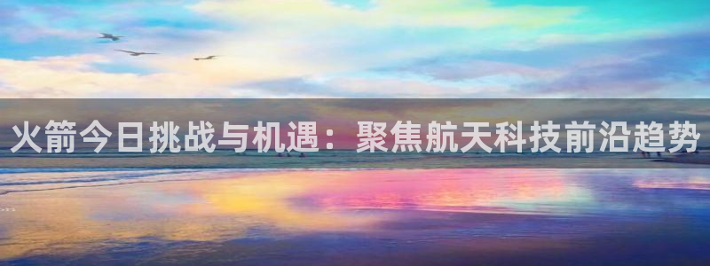 火箭今日挑战与机遇：聚焦航天科技前沿趋势