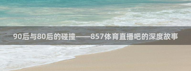 90后与80后的碰撞——857体育直播吧的深度故事