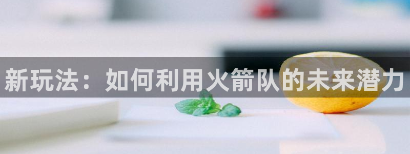 新玩法：如何利用火箭队的未来潜力